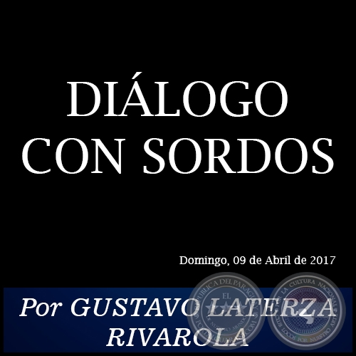 DIÁLOGO CON SORDOS - Por GUSTAVO LATERZA RIVAROLA - Domingo, 09 de Abril de 2017